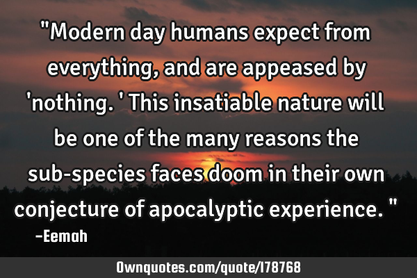 "Modern day humans expect from everything, and are appeased by 