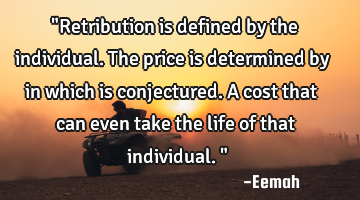 "Retribution is defined by the individual. The price is determined by in which is conjectured. A