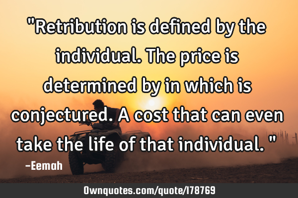 "Retribution is defined by the individual. The price is determined by in which is conjectured. A