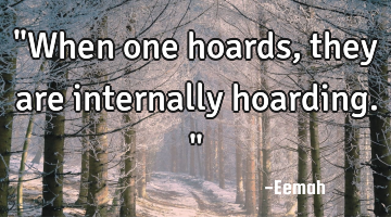"When one hoards, they are internally hoarding."