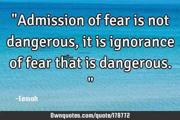 "Admission of fear is not dangerous, it is ignorance of fear that is dangerous."