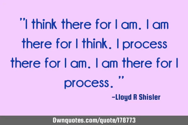 "I think there for I am. I am there for I think. I process there for I am. I am there for I