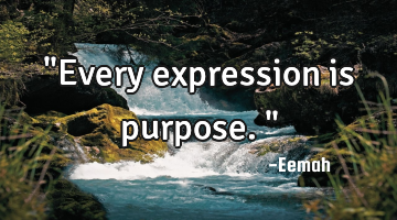 "Every expression is purpose."