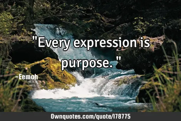 "Every expression is purpose."