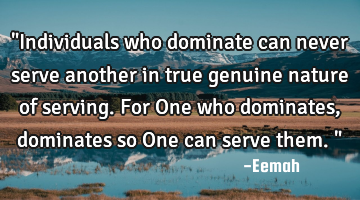 "Individuals who dominate can never serve another in true genuine nature of serving. For One who