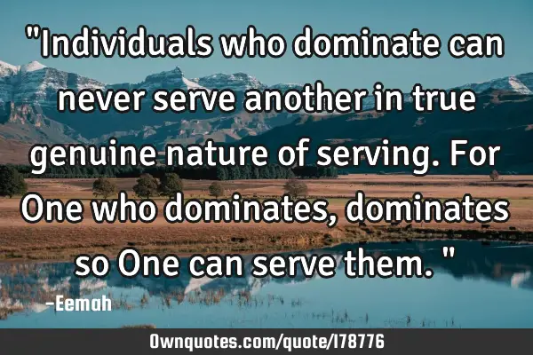 "Individuals who dominate can never serve another in true genuine nature of serving. For One who