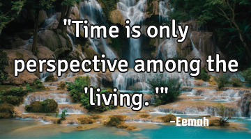 "Time is only perspective among the 