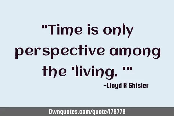 "Time is only perspective among the 