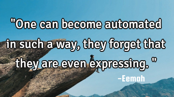 "One can become automated in such a way, they forget that they are even expressing."