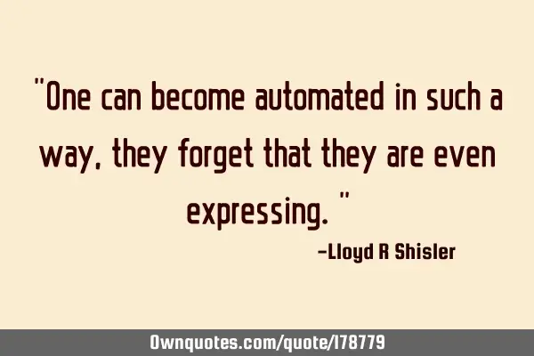 "One can become automated in such a way, they forget that they are even expressing."