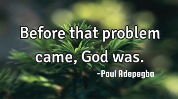 Before that problem came, God was.