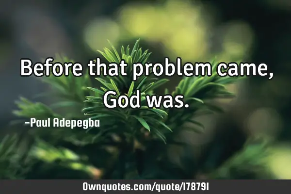 Before that problem came, God