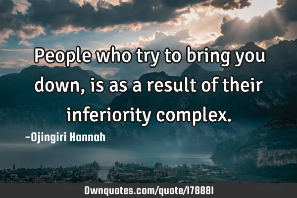 People who try to bring you down, is as a result of their inferiority