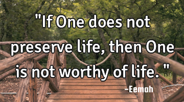 "If One does not preserve life, then One is not worthy of life."