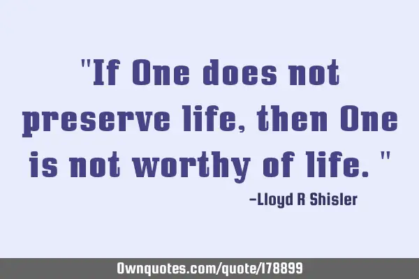 "If One does not preserve life, then One is not worthy of life."