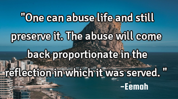 "One can abuse life and still preserve it. The abuse will come back proportionate in the reflection