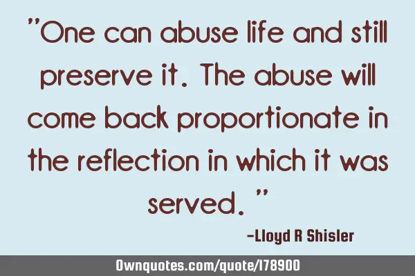 "One can abuse life and still preserve it. The abuse will come back proportionate in the reflection