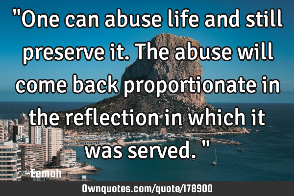 "One can abuse life and still preserve it. The abuse will come back proportionate in the reflection