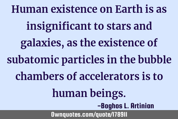 Human existence on Earth is as insignificant to stars and galaxies, as the existence of subatomic