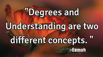 "Degrees and Understanding are two different concepts."