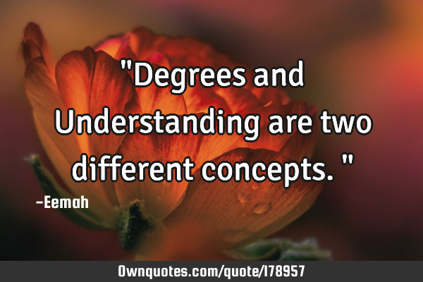 "Degrees and Understanding are two different concepts."