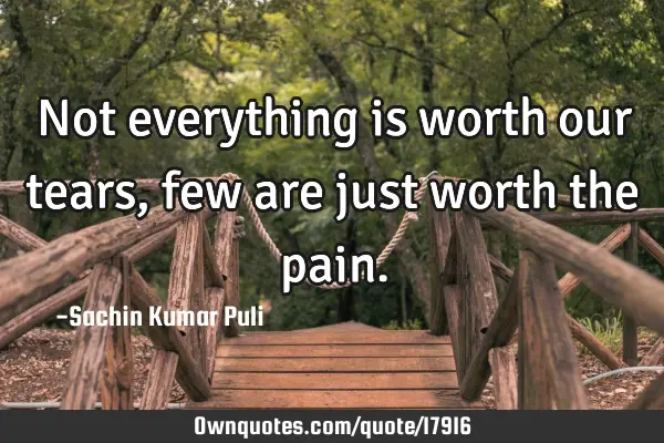 Not everything is worth our tears, few are just worth the