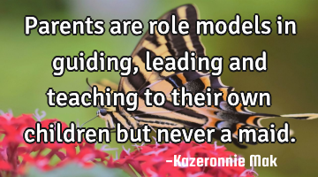 Parents are role models in guiding, leading and teaching to their own children but never a maid.