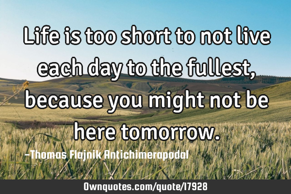 Life is too short to not live each day to the fullest, because you might not be here