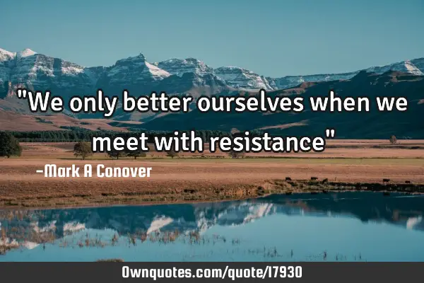 "We only better ourselves when we meet with resistance"