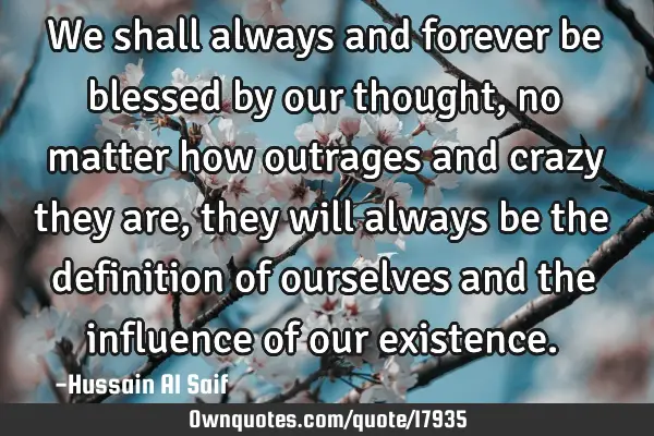 We shall always and forever be blessed by our thought, no matter how outrages and crazy they are,