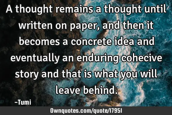 A thought remains a thought until written on paper, and then it becomes a concrete idea and