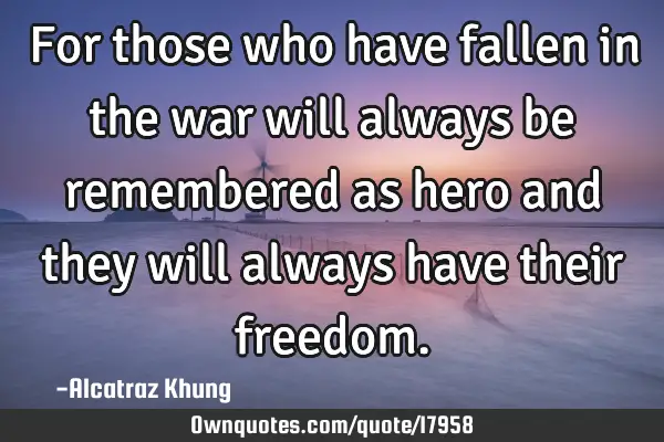 For those who have fallen in the war will always be remembered as hero and they will always have