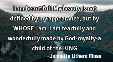 I am beautiful! My beauty is not defined by my appearance,but by WHOSE I am. I am fearfully and