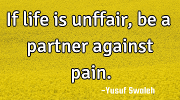 If life is unffair, be a partner against pain.