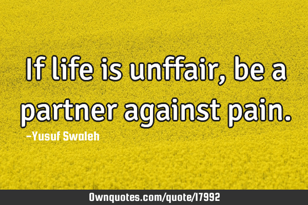 If life is unffair, be a partner against