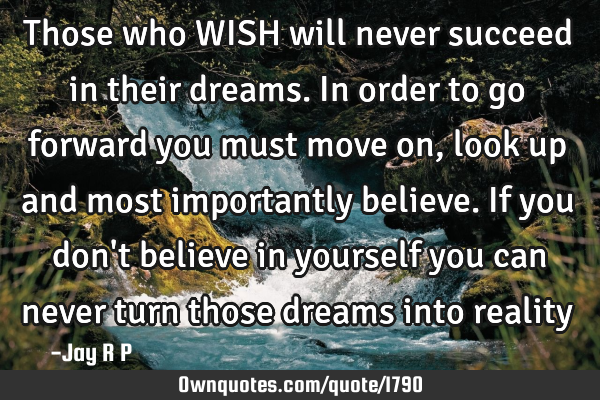 Those who WISH will never succeed in their dreams. In order to go forward you must move on, look up