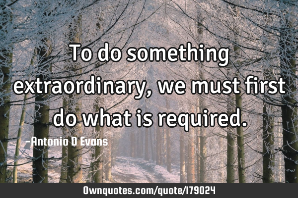 To do something extraordinary, we must first do what is
