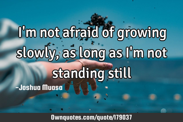 I'm not afraid of growing slowly,as long as i'm not standing: OwnQuotes.com