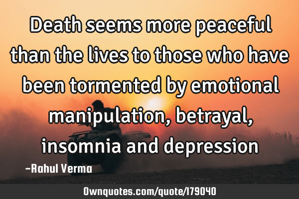 Death seems more peaceful than the lives to those who have been tormented by emotional manipulation,
