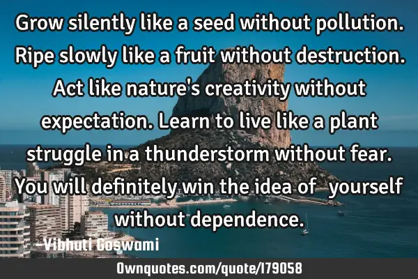 Grow silently like a seed without pollution.
Ripe slowly like a fruit without destruction.
Act