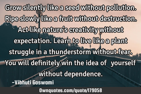 Grow silently like a seed without pollution.
Ripe slowly like a fruit without destruction.
Act