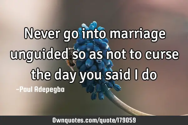 Never go into marriage unguided so as not to curse the day you said I