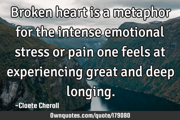 Broken heart is a metaphor for the intense emotional stress or pain one feels at experiencing great