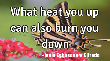 What heat you up can also burn you down