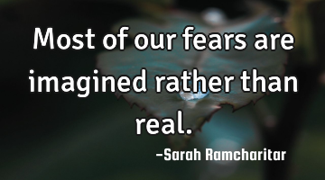 Most of our fears are imagined rather than real.