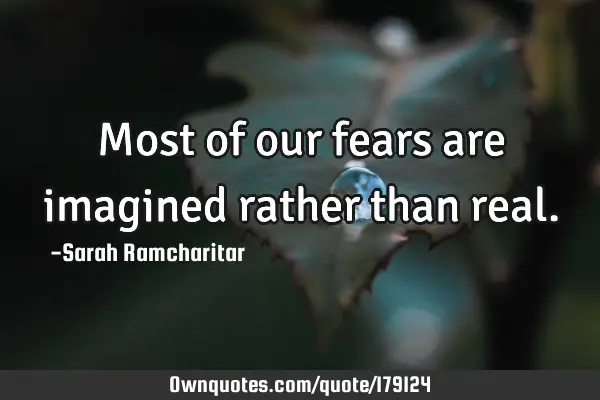 Most of our fears are imagined rather than