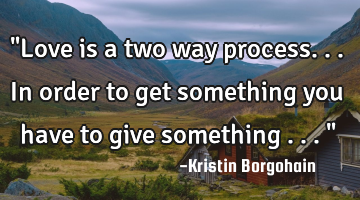 "Love is a two way process...In order to get something you have to give something ..."