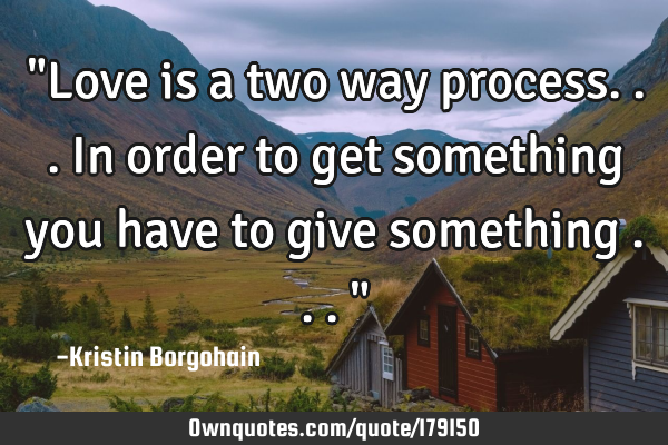 "Love is a two way process...In order to get something you have to give something ..."