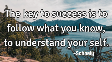 The key to success is to follow what you know , to understand your self.