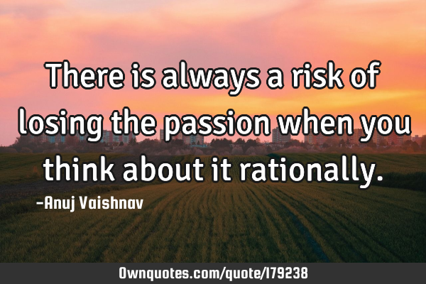There is always a risk of losing the passion when you think about it